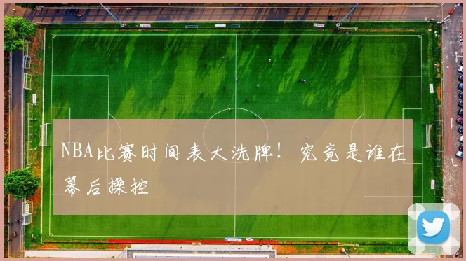 NBA比赛时间表大洗牌！究竟是谁在幕后操控