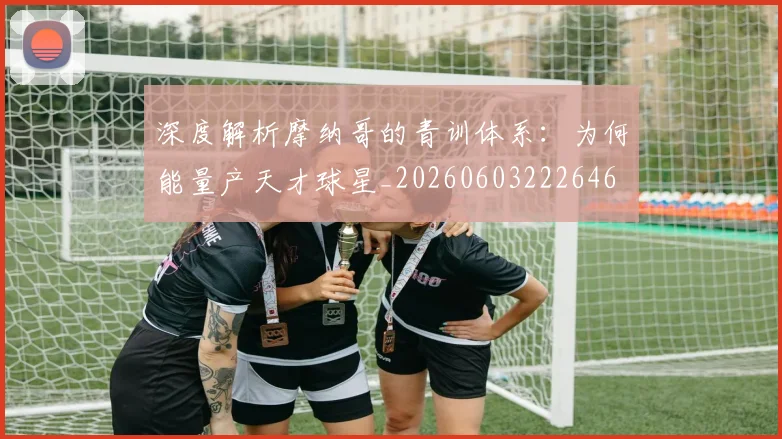 深度解析摩纳哥的青训体系:为何能量产天才球星_20260603222646