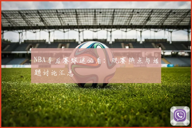 NBA季后赛球迷必看:观赛热点与话题讨论汇总