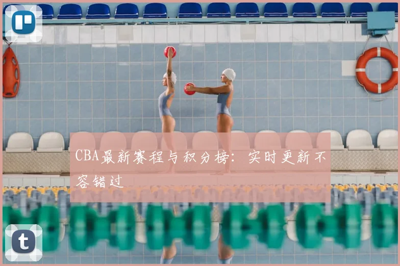 CBA最新赛程与积分榜:实时更新不容错过