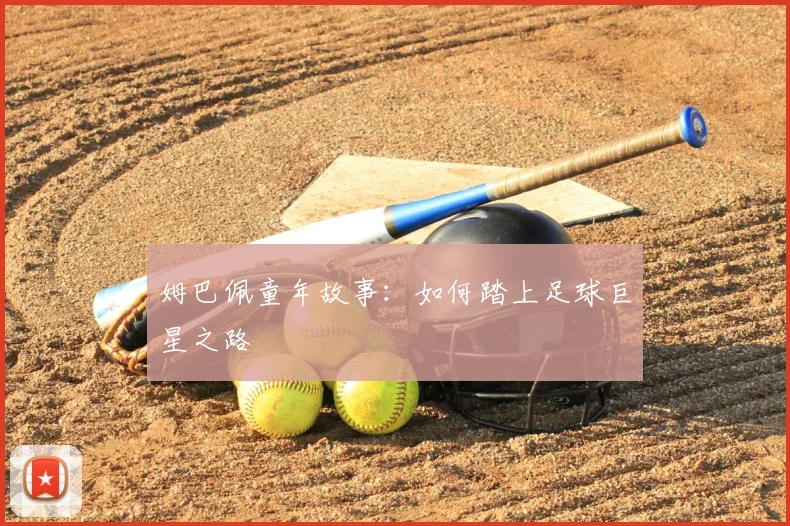 姆巴佩童年故事:如何踏上足球巨星之路