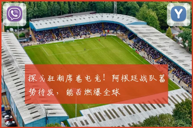探戈狂潮席卷电竞!阿根廷战队蓄势待发,能否燃爆全球