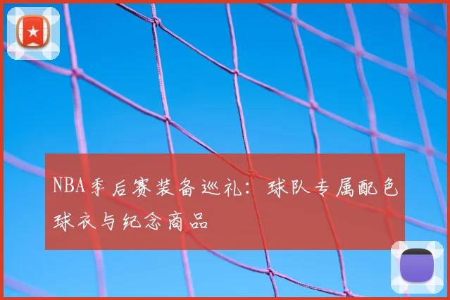 NBA季后赛装备巡礼:球队专属配色球衣与纪念商品