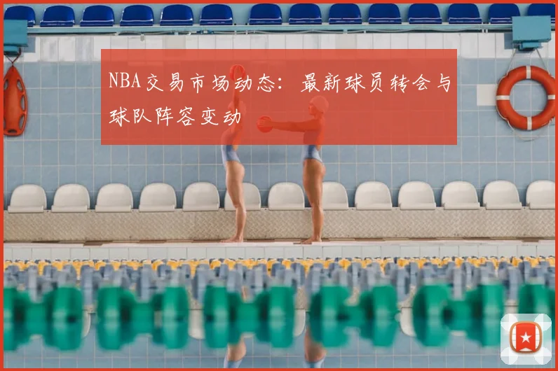 NBA交易市场动态:最新球员转会与球队阵容变动