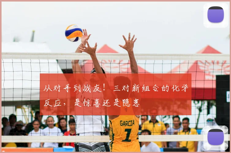从对手到战友！三对新组合的化学反应，是惊喜还是隐患