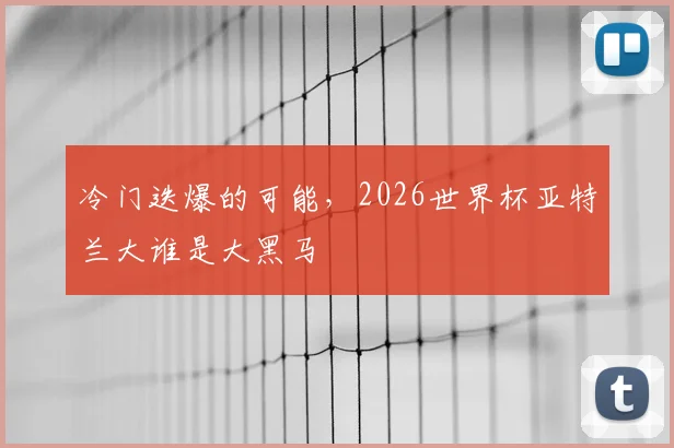冷门迭爆的可能，2026世界杯亚特兰大谁是大黑马
