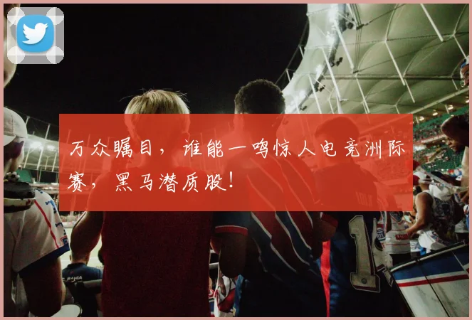 万众瞩目,谁能一鸣惊人电竞洲际赛,黑马潜质股!