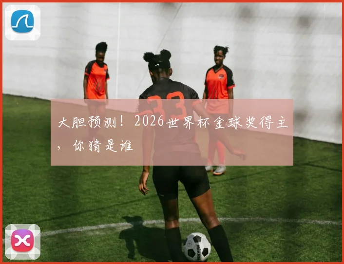 大胆预测！2026世界杯金球奖得主，你猜是谁