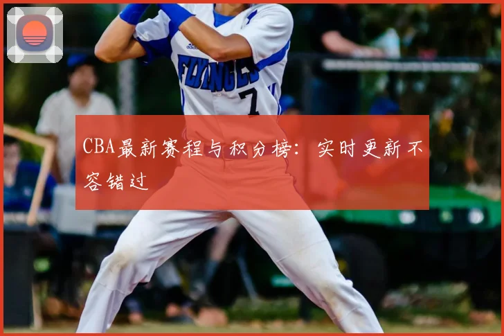 CBA最新赛程与积分榜:实时更新不容错过