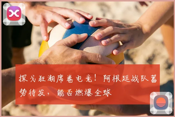 探戈狂潮席卷电竞!阿根廷战队蓄势待发,能否燃爆全球