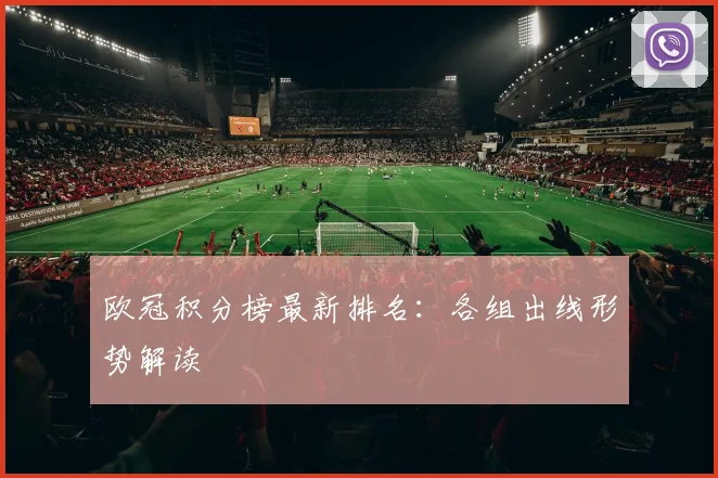 欧冠积分榜最新排名：各组出线形势解读