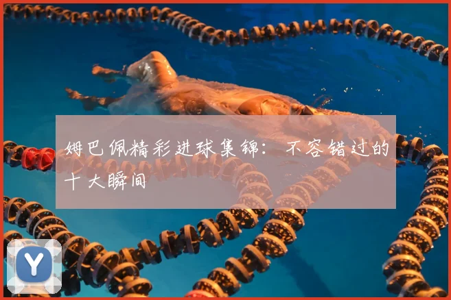 姆巴佩精彩进球集锦:不容错过的十大瞬间
