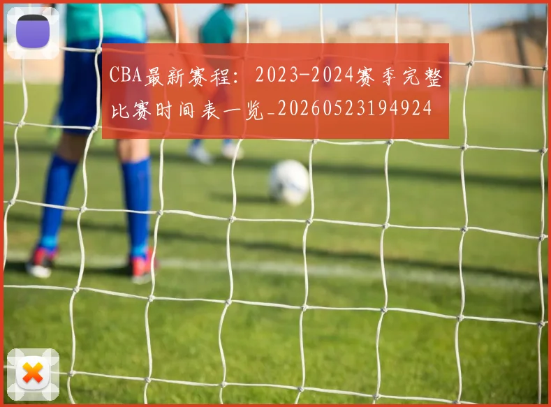 CBA最新赛程:2023-2024赛季完整比赛时间表一览_20260523194924