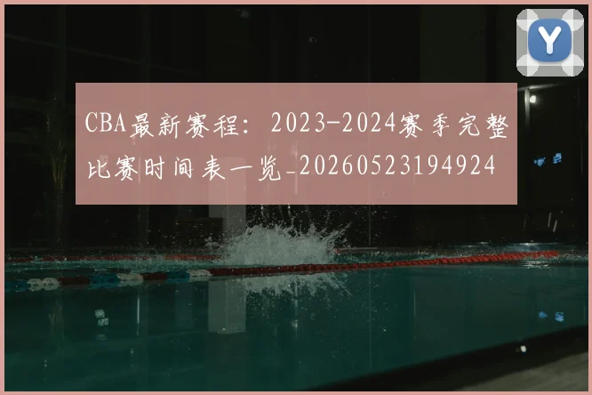 CBA最新赛程:2023-2024赛季完整比赛时间表一览_20260523194924
