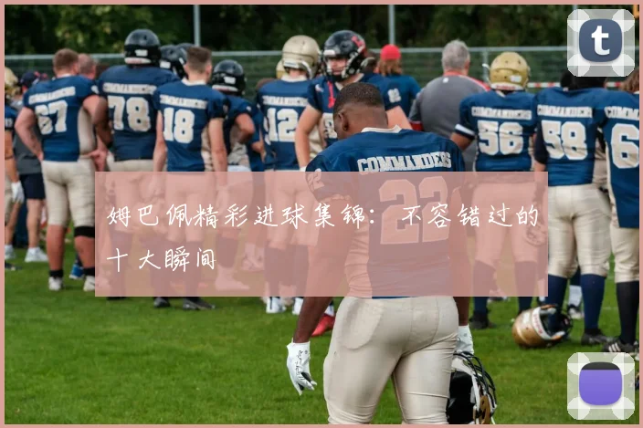 姆巴佩精彩进球集锦:不容错过的十大瞬间
