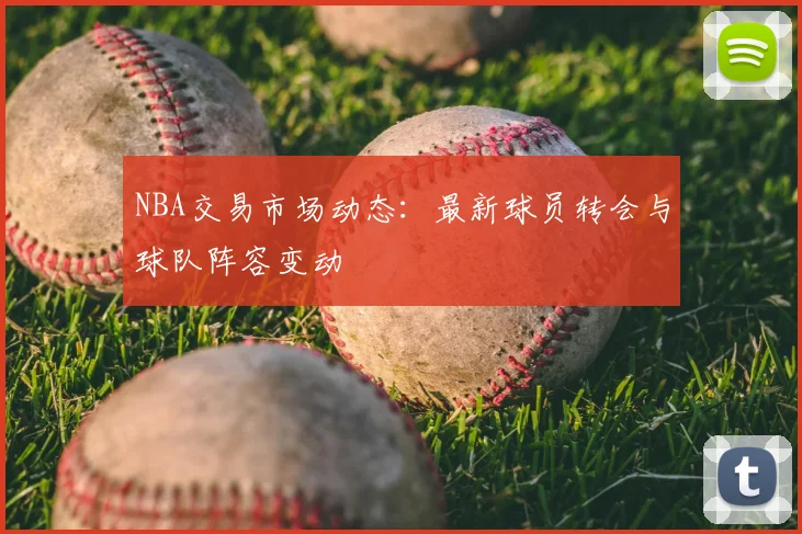 NBA交易市场动态:最新球员转会与球队阵容变动