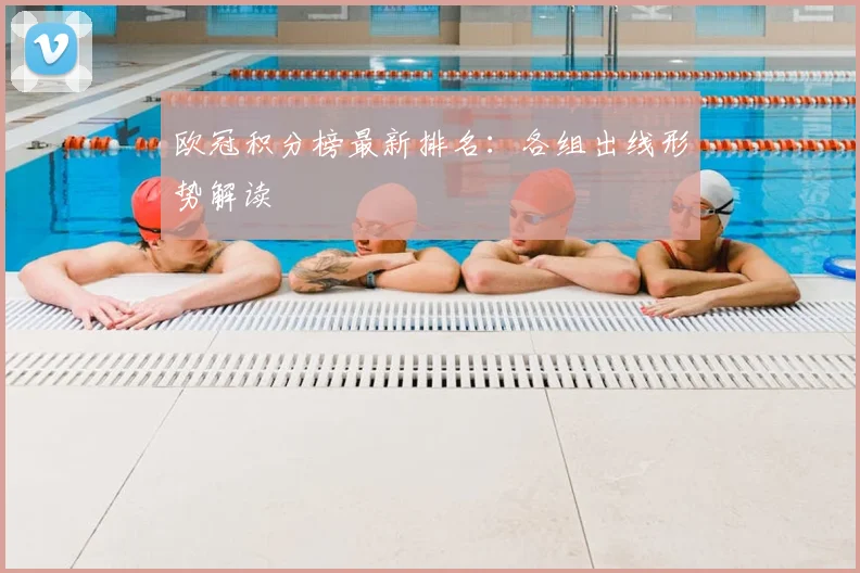 欧冠积分榜最新排名：各组出线形势解读