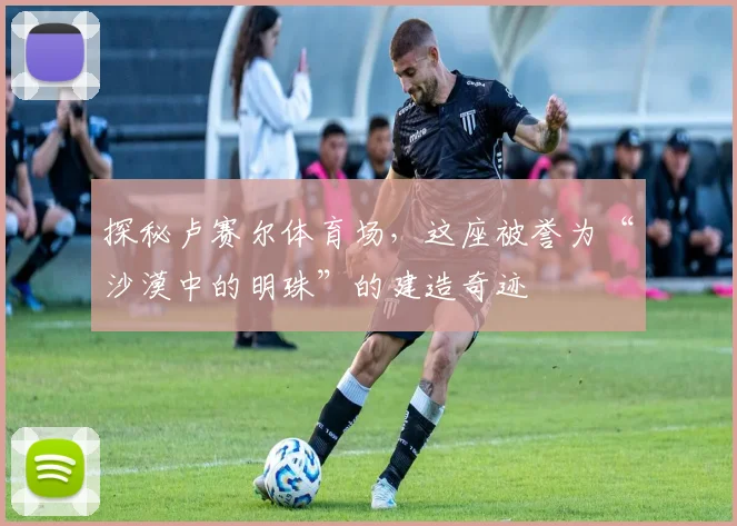 探秘卢赛尔体育场，这座被誉为“沙漠中的明珠”的建造奇迹