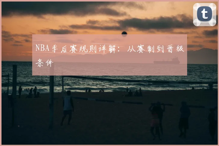 NBA季后赛规则详解:从赛制到晋级条件