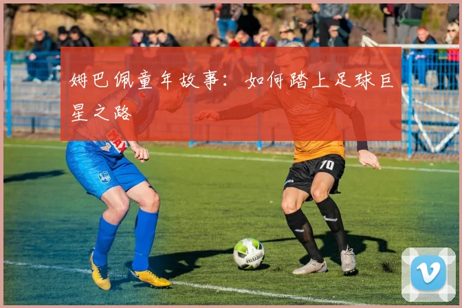 姆巴佩童年故事：如何踏上足球巨星之路